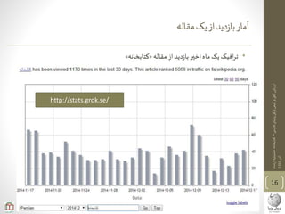 ‫ی‬‫فارس‬‫پدیای‬‫ویکی‬‫کیفی‬‫و‬‫ی‬‫کم‬‫ارزیابی‬–‫ارشاد‬‫حسینیه‬‫کتابخانه‬
‫آذر‬1393
•‫مقاله‬ ‫از‬ ‫دید‬‫ز‬‫با‬ ‫اخیر‬‫ماه‬ ‫یک‬ ‫افیک‬‫ر‬‫ت‬«‫کتابخانه‬»
‫مقاله‬‫یک‬‫از‬‫دید‬‫ز‬‫با‬‫آمار‬
16
http://stats.grok.se/
 