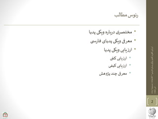 ‫ی‬‫فارس‬‫پدیای‬‫ویکی‬‫کیفی‬‫و‬‫ی‬‫کم‬‫ارزیابی‬–‫ارشاد‬‫حسینیه‬‫کتابخانه‬
‫آذر‬1393
‫مطالب‬‫ئوس‬‫ر‬
•‫پدیا‬ ‫ویکی‬ ‫ه‬‫ر‬‫با‬‫ر‬‫د‬ ‫ی‬‫مختصر‬
•‫ی‬ ‫س‬‫ر‬‫فا‬ ‫پدیای‬ ‫ویکی‬ ‫معرفی‬
•‫پدیا‬ ‫ویکی‬ ‫یابی‬‫ز‬‫ار‬
•‫ی‬‫کم‬ ‫یابی‬‫ز‬‫ار‬
•‫کیفی‬ ‫یابی‬‫ز‬‫ار‬
•‫هش‬‫و‬‫پژ‬‫چند‬‫معرفی‬
2
 