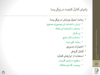 ‫ی‬‫فارس‬‫پدیای‬‫ویکی‬‫کیفی‬‫و‬‫ی‬‫کم‬‫ارزیابی‬–‫ارشاد‬‫حسینیه‬‫کتابخانه‬
‫آذر‬1393
‫پدیا‬‫ویکی‬‫در‬‫کیفیت‬‫ل‬‫کنتر‬‫اههای‬‫ر‬
•‫پدیا‬‫ویکی‬ ‫در‬‫ایش‬‫ر‬‫وی‬‫ل‬‫اصو‬‫عایت‬‫ر‬:
•‫ی‬‫محتو‬ ‫و‬‫موضوع‬ ‫ای‬‫دانشنامه‬ ‫ش‬‫ز‬‫ار‬
•‫مقاله‬ ‫ای‬ ‫دانشنامه‬‫ساختار‬
•‫طرفی‬ ‫بی‬
•‫منابع‬ ‫ذکر‬ ‫و‬‫استناد‬
•‫ایت‬‫ر‬ ‫کپی‬ ‫عایت‬‫ر‬
•‫مدیریتی‬‫ات‬‫ر‬‫اختیا‬
•‫هی‬‫و‬‫گر‬‫ل‬‫کنتر‬
•‫ل‬‫کنتر‬‫های‬‫ر‬‫ا‬‫ز‬‫اب‬‫از‬‫استفاده‬:
•‫ان‬‫ر‬‫ب‬‫ر‬‫کا‬‫ی‬ ‫دسترس‬‫سطوح‬
•‫مقاالت‬ ‫ی‬‫گذار‬ ‫برچسب‬ 29
 