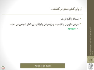 ‫ی‬‫فارس‬‫پدیای‬‫ویکی‬‫کیفی‬‫و‬‫ی‬‫کم‬‫ارزیابی‬–‫ارشاد‬‫حسینیه‬‫کتابخانه‬
‫آذر‬1393
‫ت‬‫کمی‬‫بر‬‫مبتنی‬‫کیفی‬‫یابی‬‫ز‬‫ار‬...
•‫ها‬ ‫واگردانی‬ ‫تعداد‬
•‫فرض‬:‫انجامی‬ ‫کمتر‬ ‫واگردانی‬‫با‬ ‫ایشهایی‬‫ر‬‫وی‬ ‫کیفیت‬‫با‬ ‫ان‬‫ر‬‫ب‬‫ر‬‫کا‬‫دهند‬ ‫می‬
•revert
32
Adler et al, 2008
 
