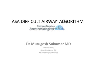 ASA DIFFICULT AIRWAY ALGORITHM
Dr Murugesh Sukumar MD
Sr Consultant
Anaesthesia and ICU
Khawla Hospital Muscat
 