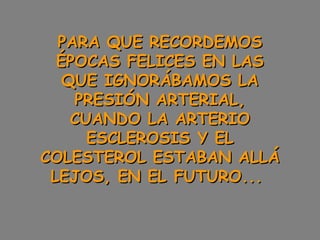 PARA QUE RECORDEMOS
ÉPOCAS FELICES EN LAS
QUE IGNORÁBAMOS LA
PRESIÓN ARTERIAL,
CUANDO LA ARTERIO
ESCLEROSIS Y EL
COLESTEROL ESTABAN ALLÁ
LEJOS, EN EL FUTURO...