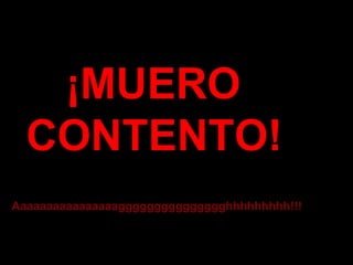 ¡MUERO
CONTENTO!
Aaaaaaaaaaaaaaaaggggggggggggggghhhhhhhhh!!!