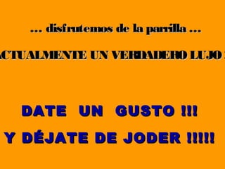 … disfrutemos de la parrilla …
ACTUALMENTE UN VERDADERO LUJO !
DATE UN GUSTO !!!
Y DÉJATE DE JODER !!!!!