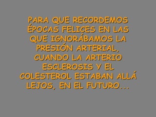 PARA QUE RECORDEMOS
ÉPOCAS FELICES EN LAS
QUE IGNORÁBAMOS LA
PRESIÓN ARTERIAL,
CUANDO LA ARTERIO
ESCLEROSIS Y EL
COLESTEROL ESTABAN ALLÁ
LEJOS, EN EL FUTURO...
 