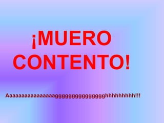 ¡MUERO
CONTENTO!
Aaaaaaaaaaaaaaaaggggggggggggggghhhhhhhhh!!!
 