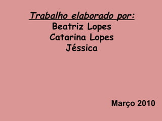 Trabalho elaborado por: Beatriz Lopes Catarina Lopes Jéssica Março 2010