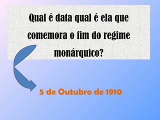 Qual é data qual é ela que comemora o fim do regime monárquico? 5 de Outubro de 1910  
