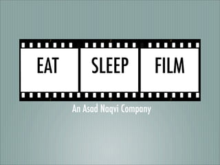 EAT        SLEEP              FILM
      An Asad Naqvi Company
 