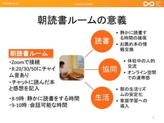 ・Zoomで接続
・8:20/30/50にチャイ
ム音あり
・チャットに読んだ本
と感想を記入
朝読書ルームの意義
読書
• 静かに読書す
る時間の確保
• お薦め本の情
報交換
協同
• 休校中の人的
交流
• オンライン空間
での連帯感
生活
• 朝の生活リズ
ムの安定化
• 家庭学習への
導入
6
朝読書ルーム
2020/06/20-21 Code4Lib 2020LT
・8-9時：静かに読書をする時間
・9-10時：会話可能な時間
 