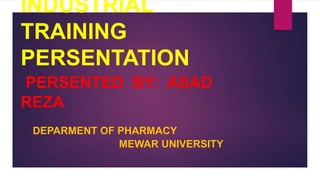 INDUSTRIAL
TRAINING
PERSENTATION
PERSENTED BY: ASAD
REZA
DEPARMENT OF PHARMACY
MEWAR UNIVERSITY
 