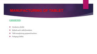MANUFACTURING OF TABLET
CONTENTS
 Introduction of tablet.
 Methods used in tablet formulation.
 Tablet manufacturing equipment/machines.
 Packaging of tablets.
 