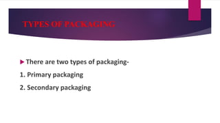TYPES OF PACKAGING
 There are two types of packaging-
1. Primary packaging
2. Secondary packaging
 