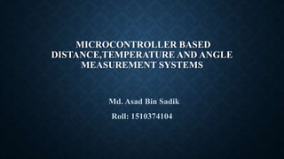 MICROCONTROLLER BASED
DISTANCE,TEMPERATURE AND ANGLE
MEASUREMENT SYSTEMS
Md. Asad Bin Sadik
Roll: 1510374104
 