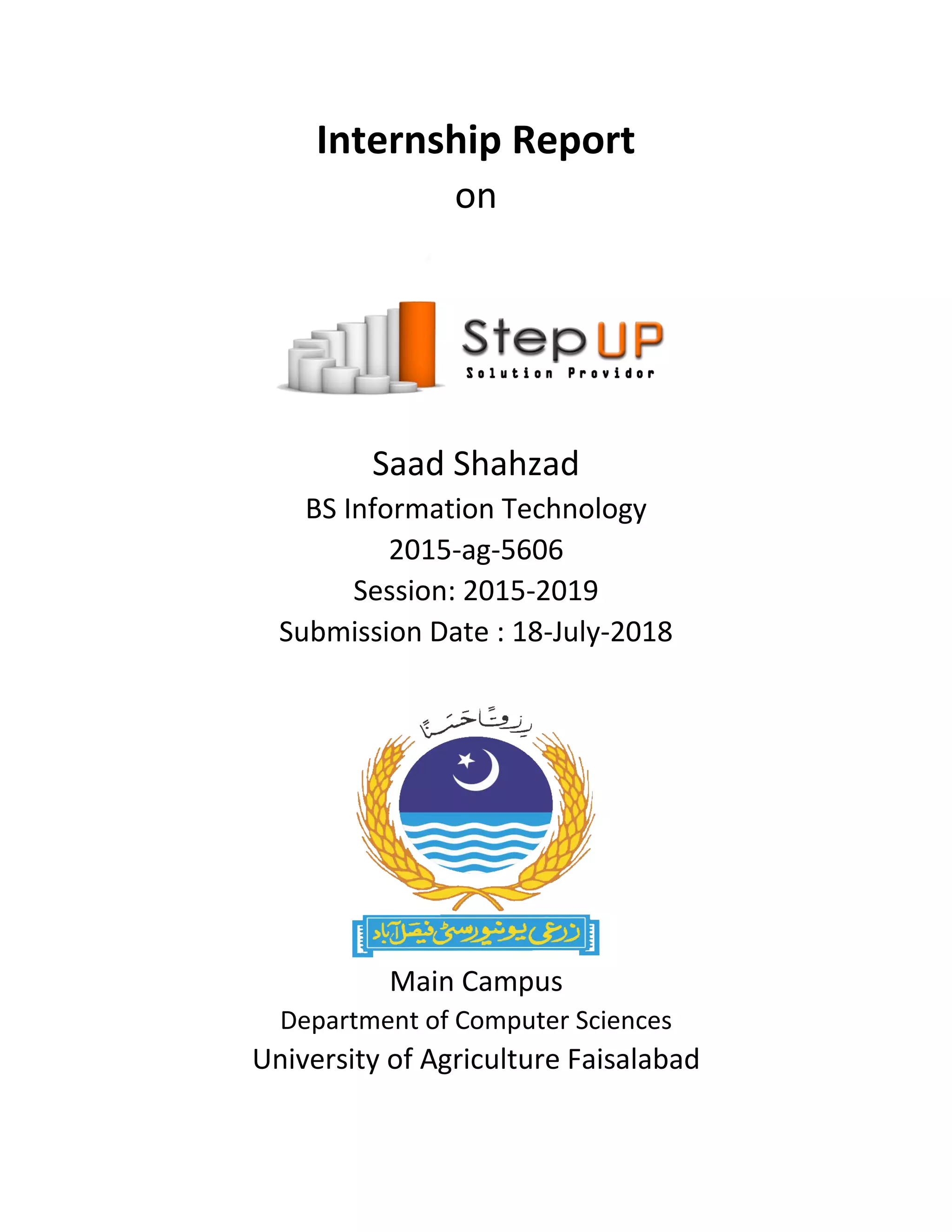 Internship Report
on
Saad Shahzad
BS Information Technology
2015-ag-5606
Session: 2015-2019
Submission Date : 18-July-2018
Main Campus
Department of Computer Sciences
University of Agriculture Faisalabad
 