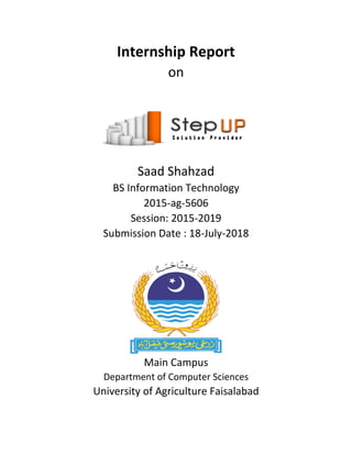 Internship Report
on
Saad Shahzad
BS Information Technology
2015-ag-5606
Session: 2015-2019
Submission Date : 18-July-2018
Main Campus
Department of Computer Sciences
University of Agriculture Faisalabad
 