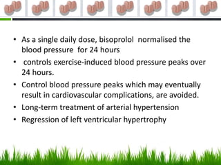 • As a single daily dose, bisoprolol normalised the
  blood pressure for 24 hours
• controls exercise-induced blood pressure peaks over
  24 hours.
• Control blood pressure peaks which may eventually
  result in cardiovascular complications, are avoided.
• Long-term treatment of arterial hypertension
• Regression of left ventricular hypertrophy
 