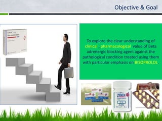 Objective & Goal




  To explore the clear understanding of
 clinical , pharmacological value of Beta
  adrenergic blocking agent against the
pathological condition treated using them
with particular emphasis on BISOPROLOL.
 