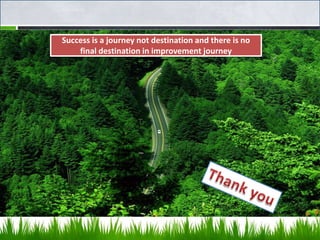 Success is a journey not destination and there is no
    final destination in improvement journey
 