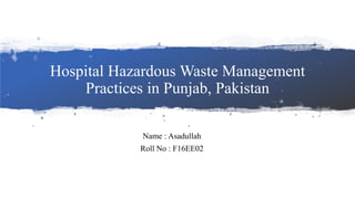 Hospital Hazardous Waste Management
Practices in Punjab, Pakistan
Name : Asadullah
Roll No : F16EE02
 