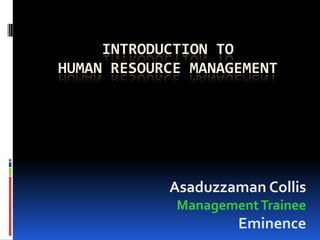 INTRODUCTION TO
HUMAN RESOURCE MANAGEMENT




            Asaduzzaman Collis
             Management Trainee
                     Eminence
 