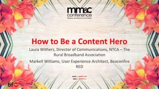 How to Be a Content Hero
Laura Withers, Director of Communications, NTCA – The
Rural Broadband Association
Markell Williams, User Experience Architect, Beaconfire
RED
 
