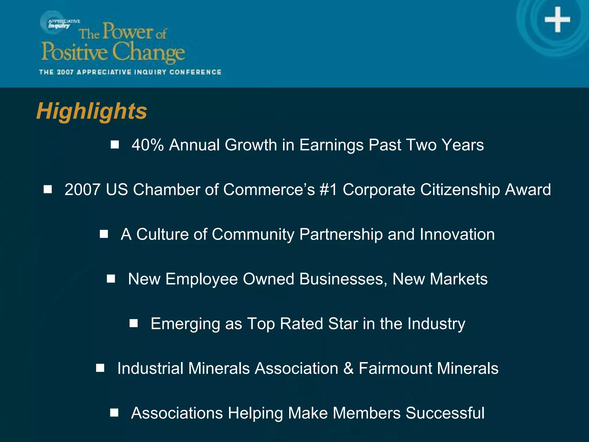 Highlights 40% Annual Growth in Earnings Past Two Years 2007 US Chamber of Commerce’s #1 Corporate Citizenship Award A Culture of Community Partnership and Innovation New Employee Owned Businesses, New Markets Emerging as Top Rated Star in the Industry Industrial Minerals Association & Fairmount Minerals Associations Helping Make Members Successful 