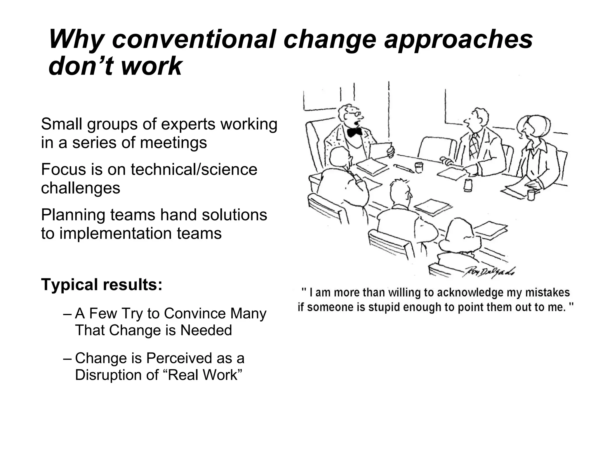 Why conventional change approaches don’t work Small groups of experts working in a series of meetings Focus is on technical/science challenges Planning teams hand solutions to implementation teams Typical results: A Few Try to Convince Many That Change is Needed Change is Perceived as a Disruption of “Real Work” 