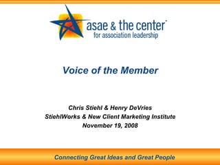 Voice of the Member Chris Stiehl & Henry DeVries StiehlWorks & New Client Marketing Institute November 19, 2008 Connecting Great Ideas and Great People 