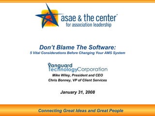 Don’t Blame The Software: 5 Vital Considerations Before Changing Your AMS System Mike Wiley, President and CEO Chris Bonney, VP of Client Services January 31, 2008 Connecting Great Ideas and Great People 