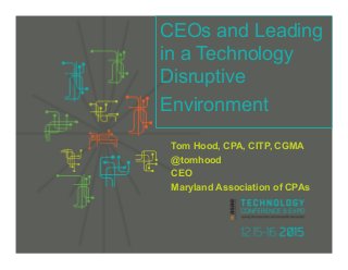 Tom Hood, CPA, CITP, CGMA
@tomhood
CEO
Maryland Association of CPAs
CEOs and Leading
in a Technology
Disruptive
Environment
 