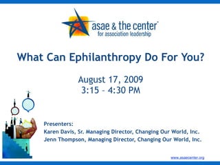 What Can Ephilanthropy Do For You? August 17, 2009 3:15 – 4:30 PM Presenters: Karen Davis, Sr. Managing Director, Changing Our World, Inc. Jenn Thompson, Managing Director, Changing Our World, Inc. 