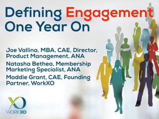 Defining Engagement  
One Year On
Joe Vallina, MBA, CAE, Director,
Product Management, ANA
Natasha Bethea, Membership
Marketing Specialist, ANA
Maddie Grant, CAE, Founding
Partner, WorkXO
 