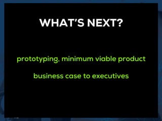 4. prototyping, minimum viable product
WHAT’S NEXT?
prototyping, minimum viable product
business case to executives
 