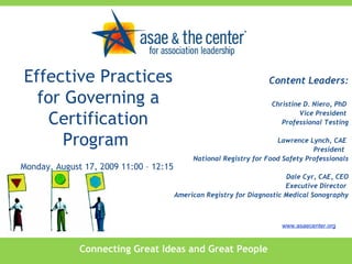 Effective Practices for Governing a Certification Program  Monday, August 17, 2009 11:00 – 12:15  Content Leaders: Christine D. Niero, PhD  Vice President  Professional Testing Lawrence Lynch, CAE  President  National Registry for Food Safety Professionals Dale Cyr, CAE, CEO Executive Director  American Registry for Diagnostic Medical Sonography Connecting Great Ideas and Great People www.asaecenter.org 