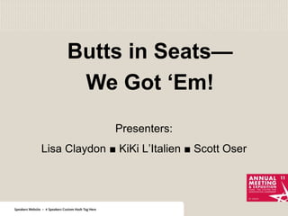 Butts in Seats— We Got ‘Em! Presenters: Lisa Claydon ■ KiKi L’Italien ■ Scott Oser 