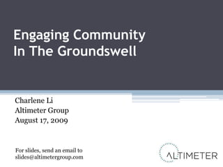 Engaging Community In The Groundswell Charlene Li Altimeter Group August 17, 2009 For slides, send an email toslides@altimetergroup.com 