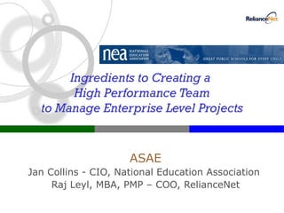 Ingredients to Creating a  High Performance Team to Manage Enterprise Level Projects ASAE Jan Collins - CIO, National Education Association  Raj Leyl, MBA, PMP – COO, RelianceNet 
