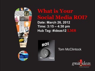 What is Your
Social Media ROI?
Date: March 26, 2012
Time: 3:15 – 4:30 pm
Hub Tag: #ideas12 LM8




           Tom McClintock
 