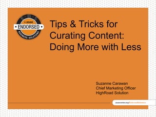 Tips & Tricks for
Curating Content:
Doing More with Less
Suzanne Carawan
Chief Marketing Officer
HighRoad Solution
 