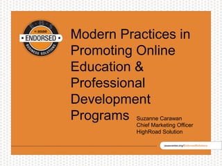 Modern Practices in
Promoting Online
Education &
Professional
Development
Programs Suzanne Carawan
Chief Marketing Officer
HighRoad Solution
 