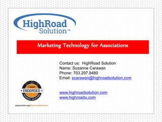 Marketing Technology for Associations
Contact us: HighRoad Solution
Name: Suzanne Carawan
Phone: 703.297.8480
Email: scarawan@highroadsolution.com
www.highroadsolution.com
www.highroadu.com
 