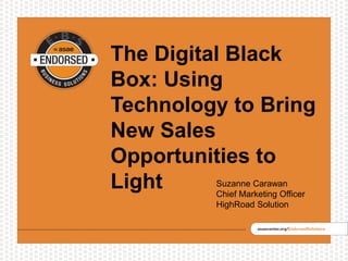 The Digital Black
Box: Using
Technology to Bring
New Sales
Opportunities to
Light Suzanne Carawan
Chief Marketing Officer
HighRoad Solution
 