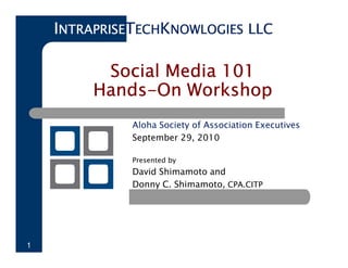 INTRAPRISETECHKNOWLOGIES LLC

          Social Media 101
         Hands-
         Hands-On Workshop
              Aloha Society of Association Executives
              September 29, 2010

              Presented by
              David Shimamoto and
              Donny C. Shimamoto, CPA.CITP




1
 