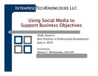 INTRAPRISETECHKNOWLOGIES LLC

     Using Social Media to
  Support Business Objectives

          ASAE-Hawaii’s
          Best Practices in Professional Development
          June 4, 2010

          Presented by
          Donny C. Shimamoto, CPA.CITP
 