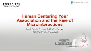 Human Centering Your
Association and the Rise of
Microinteractions
Matt Curtin & Joseph Carter-Brown
Unleashed Technologies
@UnleashTech #Tech17
 