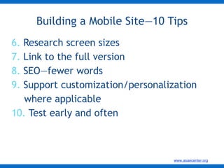6.  Research screen sizes 7.  Link to the full version 8.  SEO—fewer words 9.  Support customization/personalization where applicable  10.  Test early and often Building a Mobile Site—10 Tips 