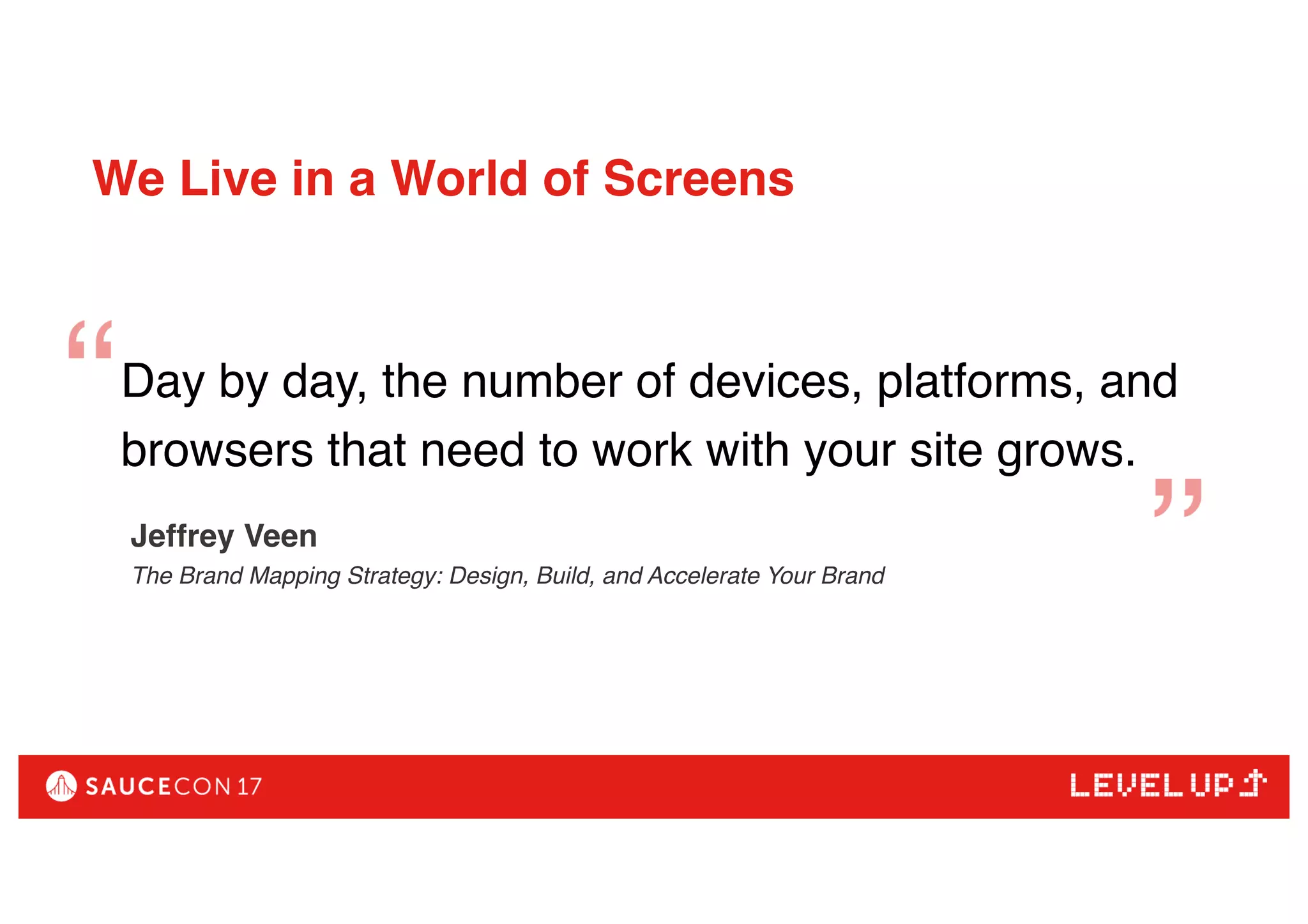 We Live in a World of Screens
Day by day, the number of devices, platforms, and
browsers that need to work with your site grows.
Jeffrey Veen
The Brand Mapping Strategy: Design, Build, and Accelerate Your Brand
 