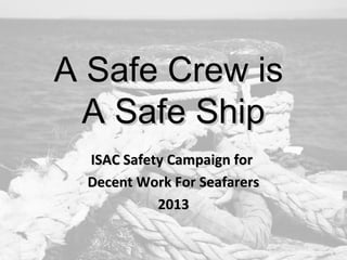 A Safe Crew isA Safe Crew is
A Safe ShipA Safe Ship
ISAC Safety Campaign forISAC Safety Campaign for
Decent Work For SeafarersDecent Work For Seafarers
20132013
 