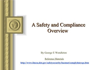A Safety and Compliance Overview   By George E Wendleton  http://www.fmcsa.dot.gov/safetysecurity/hazmat/complyhmregs.htm Reference Materials 